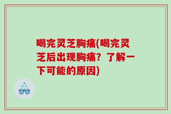 喝完灵芝胸痛(喝完灵芝后出现胸痛？了解一下可能的原因)