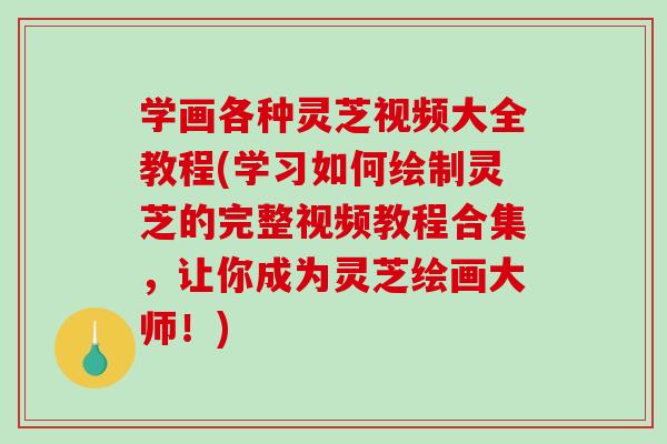 学画各种灵芝视频大全教程(学习如何绘制灵芝的完整视频教程合集,让你成为灵芝绘画大师!) 学画各种灵芝视频大全教程(学习如何绘制灵芝的完整视频教程合集,让你成为灵芝绘画大师!)
