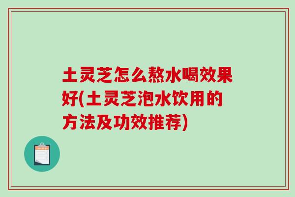 土灵芝怎么熬水喝效果好(土灵芝泡水饮用的方法及功效推荐)