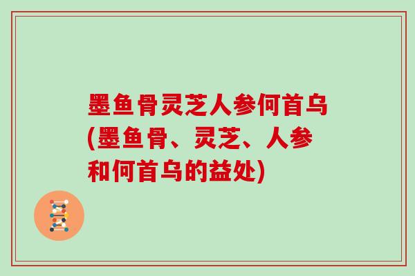 墨鱼骨灵芝人参何首乌(墨鱼骨、灵芝、人参和何首乌的益处)