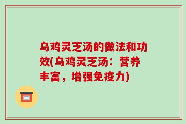 乌鸡灵芝汤的做法和功效(乌鸡灵芝汤：营养丰富，增强免疫力)