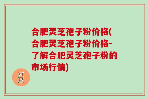 合肥灵芝孢子粉价格(合肥灵芝孢子粉价格-了解合肥灵芝孢子粉的市场行情)