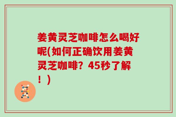 姜黄灵芝咖啡怎么喝好呢(如何正确饮用姜黄灵芝咖啡？45秒了解！)