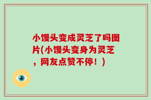 小馒头变成灵芝了吗图片(小馒头变身为灵芝，网友点赞不停！)