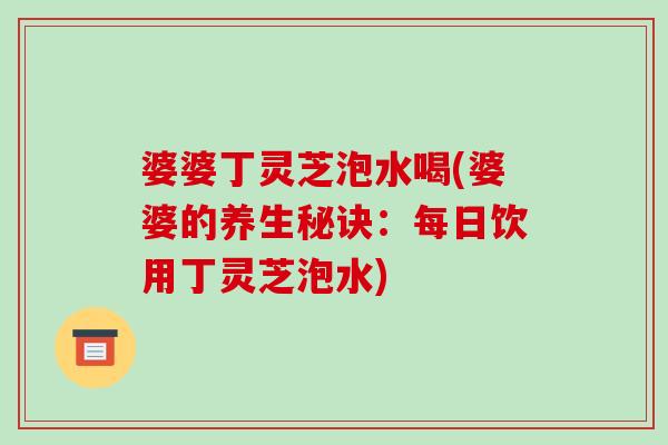 婆婆丁灵芝泡水喝(婆婆的养生秘诀：每日饮用丁灵芝泡水)