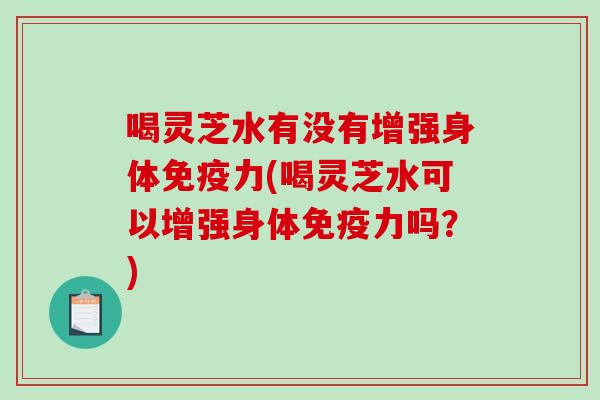 喝灵芝水有没有增强身体免疫力(喝灵芝水可以增强身体免疫力吗？)