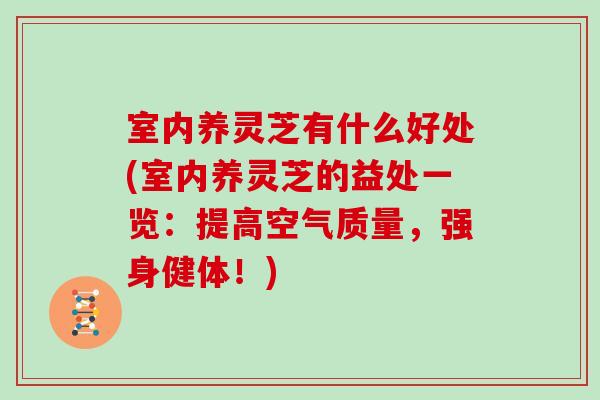 室内养灵芝有什么好处(室内养灵芝的益处一览：提高空气质量，强身健体！)