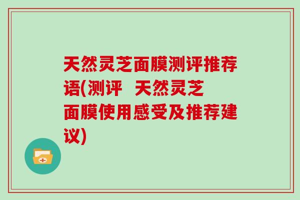 天然灵芝面膜测评推荐语(测评  天然灵芝面膜使用感受及推荐建议)
