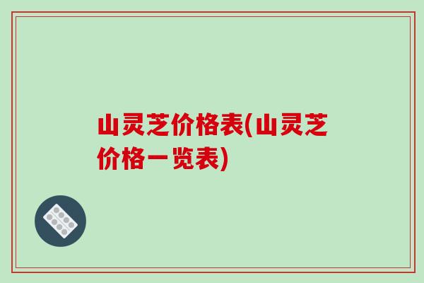 山灵芝价格表(山灵芝价格一览表)