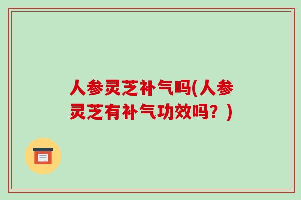 人参灵芝吗(人参灵芝有功效吗？)