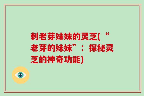 刺老芽妹妹的灵芝(“老芽的妹妹”：探秘灵芝的神奇功能)