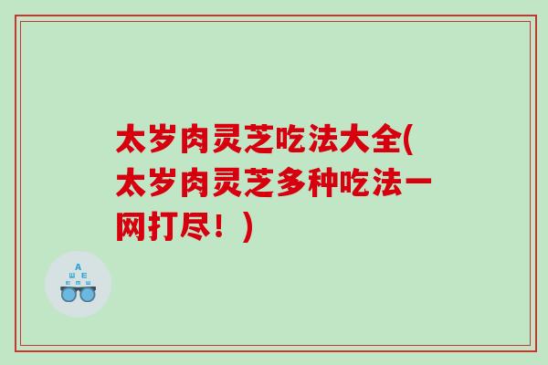 太岁肉灵芝吃法大全(太岁肉灵芝多种吃法一网打尽！)