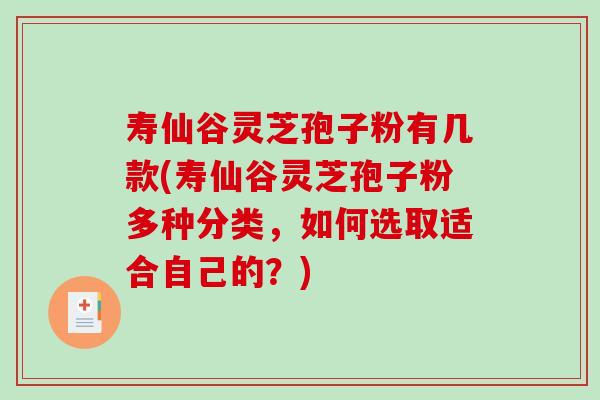 寿仙谷灵芝孢子粉有几款(寿仙谷灵芝孢子粉多种分类，如何选取适合自己的？)
