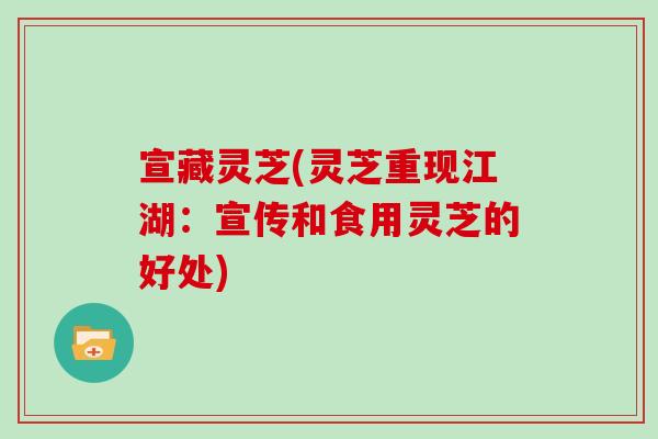 宣藏灵芝(灵芝重现江湖：宣传和食用灵芝的好处)