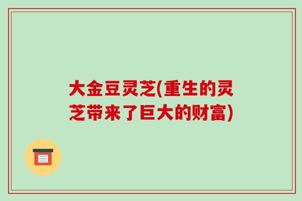 大金豆灵芝(重生的灵芝带来了巨大的财富)