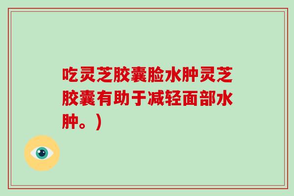 吃灵芝胶囊脸水肿灵芝胶囊有助于减轻面部水肿。)