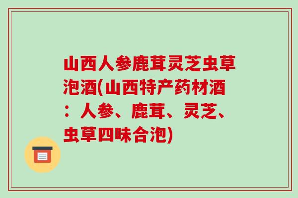 山西人参鹿茸灵芝虫草泡酒(山西特产药材酒：人参、鹿茸、灵芝、虫草四味合泡)