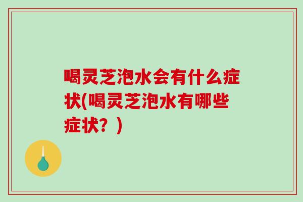 喝灵芝泡水会有什么症状(喝灵芝泡水有哪些症状？)