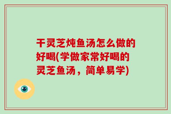 干灵芝炖鱼汤怎么做的好喝(学做家常好喝的灵芝鱼汤，简单易学)