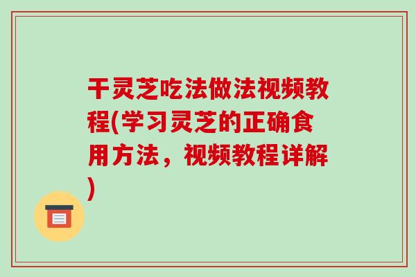 干灵芝吃法做法视频教程(学习灵芝的正确食用方法，视频教程详解)