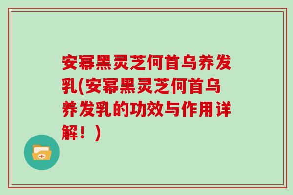 安幂黑灵芝何首乌养发乳(安幂黑灵芝何首乌养发乳的功效与作用详解！)