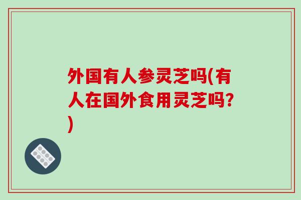 外国有人参灵芝吗(有人在国外食用灵芝吗？)