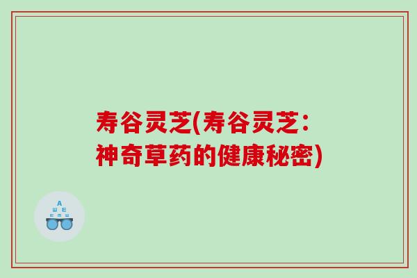 寿谷灵芝(寿谷灵芝：神奇草药的健康秘密)