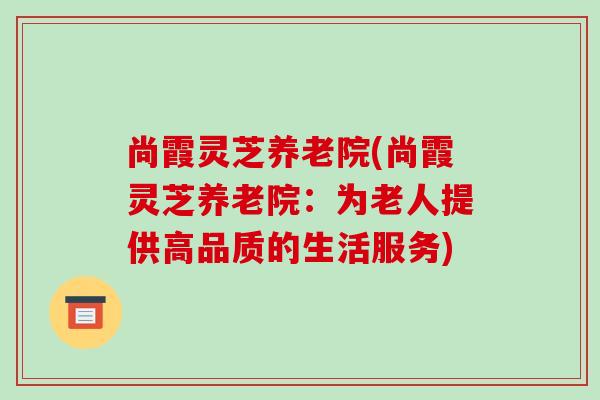 尚霞灵芝养老院(尚霞灵芝养老院：为老人提供高品质的生活服务)