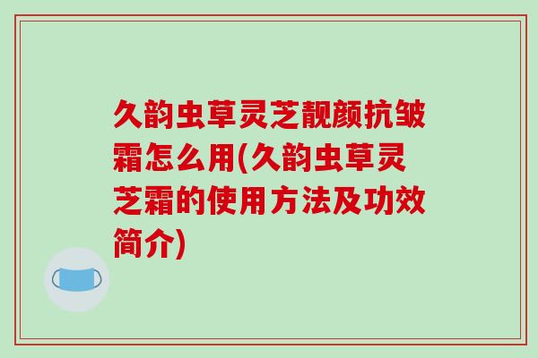 久韵虫草灵芝靓颜抗皱霜怎么用(久韵虫草灵芝霜的使用方法及功效简介)