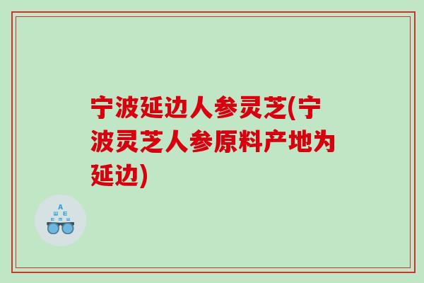 宁波延边人参灵芝(宁波灵芝人参原料产地为延边)