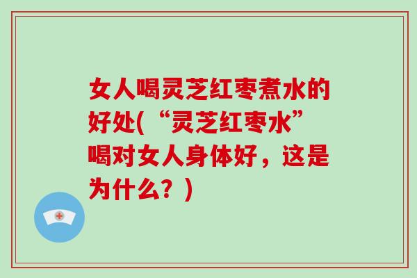 女人喝灵芝红枣煮水的好处(“灵芝红枣水”喝对女人身体好，这是为什么？)