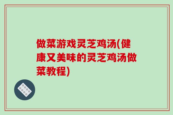 做菜游戏灵芝鸡汤(健康又美味的灵芝鸡汤做菜教程)