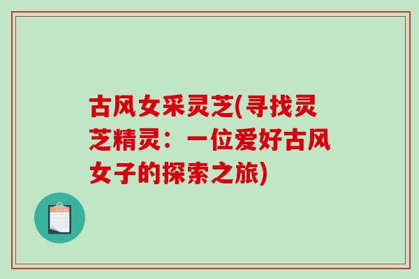 古风女采灵芝(寻找灵芝精灵:一位爱好古风女子的探索之旅) 古风女采灵芝(寻找灵芝精灵:一位爱好古风女子的探索之旅)
