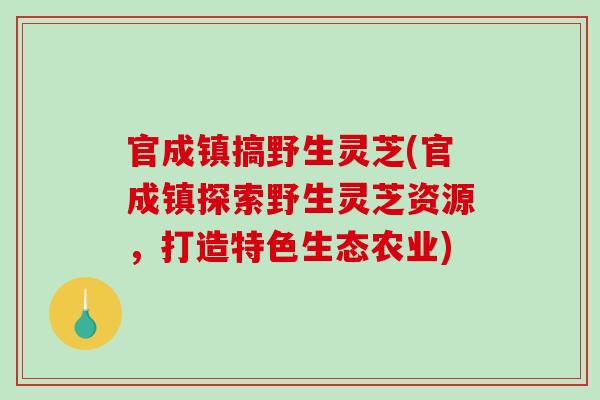 官成镇搞野生灵芝(官成镇探索野生灵芝资源，打造特色生态农业)