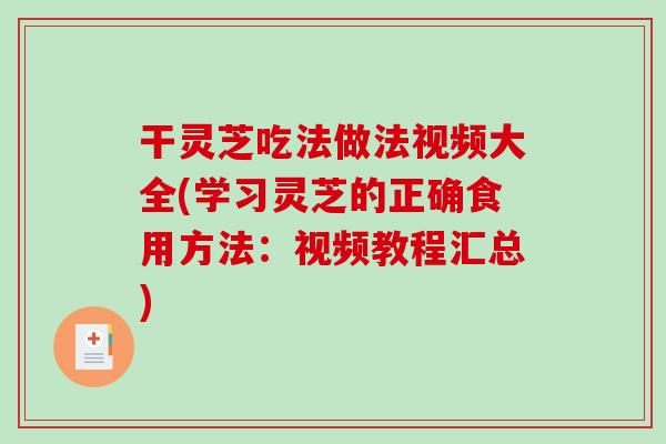 干灵芝吃法做法视频大全(学习灵芝的正确食用方法：视频教程汇总)