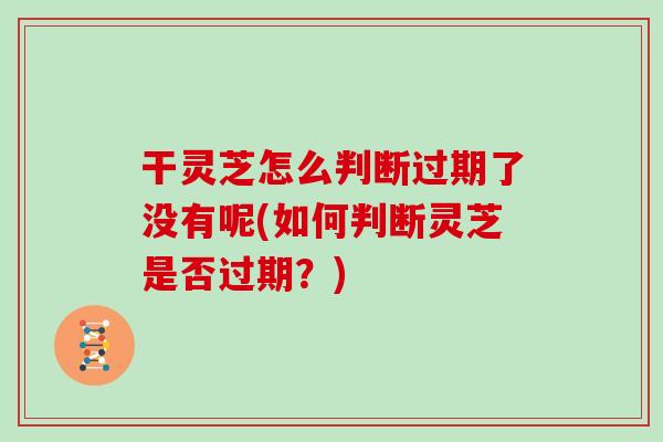 干灵芝怎么判断过期了没有呢(如何判断灵芝是否过期？)