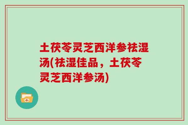 土茯苓灵芝西洋参祛湿汤(祛湿佳品，土茯苓灵芝西洋参汤)