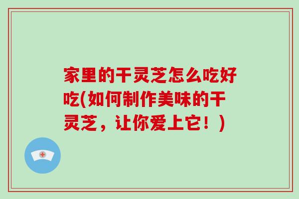 家里的干灵芝怎么吃好吃(如何制作美味的干灵芝,让你爱上它!) 家里的干灵芝怎么吃好吃(如何制作美味的干灵芝,让你爱上它!)