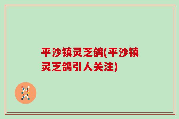 平沙镇灵芝鸽(平沙镇灵芝鸽引人关注)
