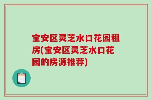 宝安区灵芝水口花园租房(宝安区灵芝水口花园的房源推荐)