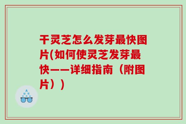干灵芝怎么发芽快图片(如何使灵芝发芽快——详细指南（附图片）)