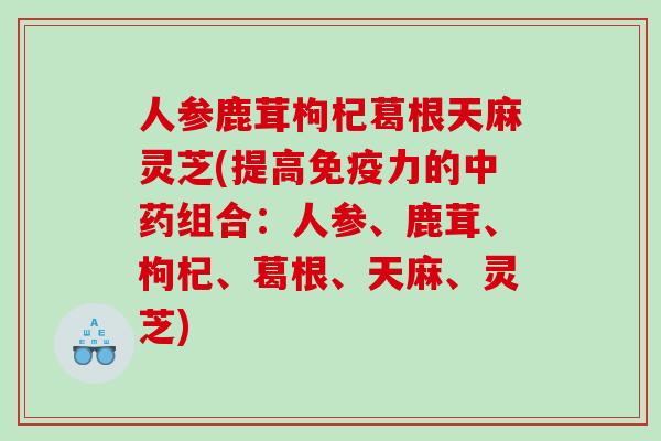 人参鹿茸枸杞葛根天麻灵芝(提高免疫力的组合：人参、鹿茸、枸杞、葛根、天麻、灵芝)