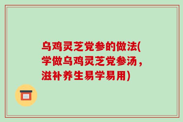 乌鸡灵芝党参的做法(学做乌鸡灵芝党参汤，滋补养生易学易用)