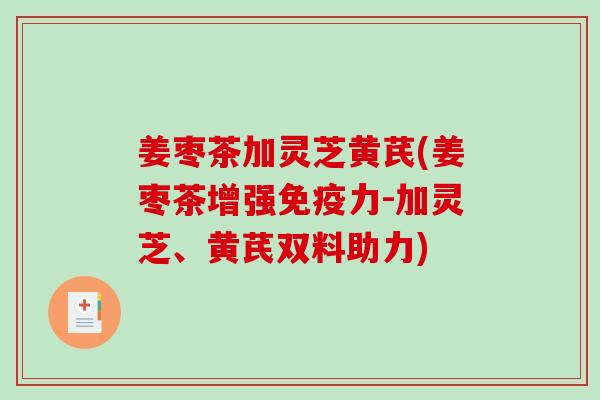 姜枣茶加灵芝黄芪(姜枣茶增强免疫力-加灵芝、黄芪双料助力)