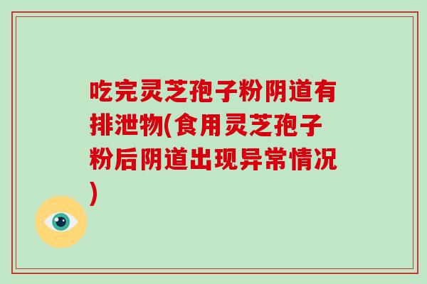 吃完灵芝孢子粉有排泄物(食用灵芝孢子粉后出现异常情况)