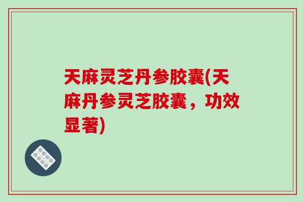 天麻灵芝丹参胶囊(天麻丹参灵芝胶囊，功效显著)