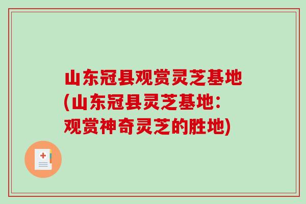 山东冠县观赏灵芝基地(山东冠县灵芝基地：观赏神奇灵芝的胜地)