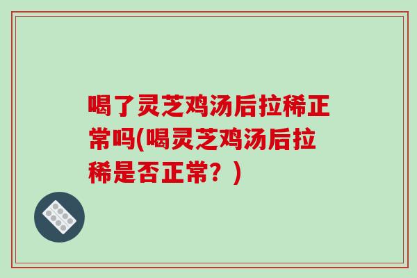 喝了灵芝鸡汤后拉稀正常吗(喝灵芝鸡汤后拉稀是否正常？)