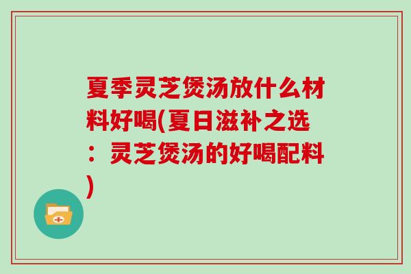夏季灵芝煲汤放什么材料好喝(夏日滋补之选：灵芝煲汤的好喝配料)