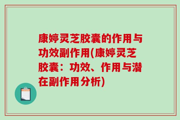 康婷灵芝胶囊的作用与功效副作用(康婷灵芝胶囊：功效、作用与潜在副作用分析)